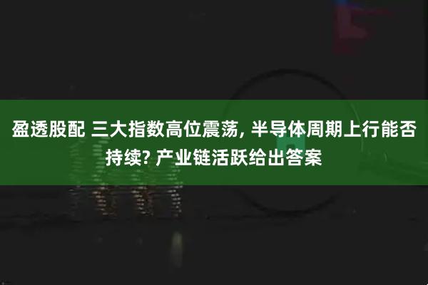盈透股配 三大指数高位震荡, 半导体周期上行能否持续? 产业链活跃给出答案