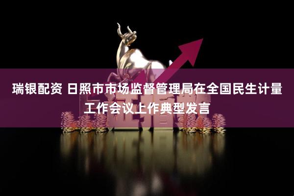 瑞银配资 日照市市场监督管理局在全国民生计量工作会议上作典型发言