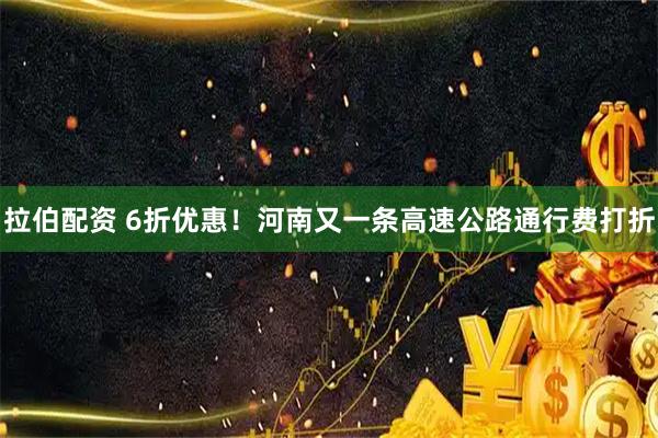 拉伯配资 6折优惠！河南又一条高速公路通行费打折