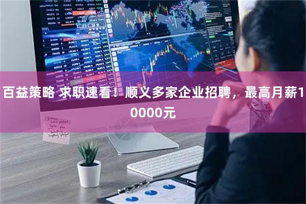 百益策略 求职速看！顺义多家企业招聘，最高月薪10000元