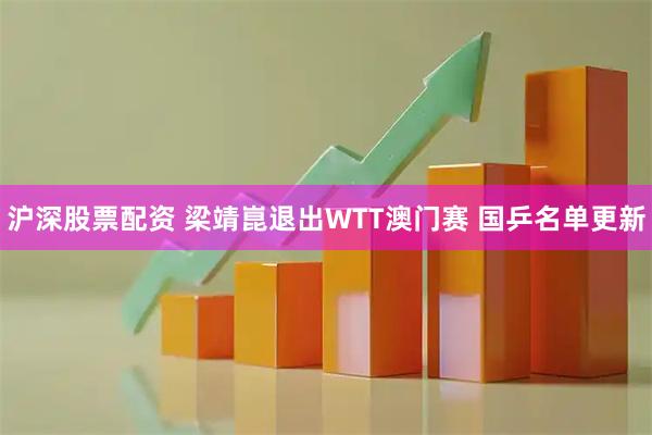 沪深股票配资 梁靖崑退出WTT澳门赛 国乒名单更新
