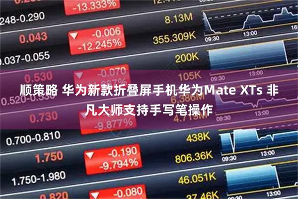 顺策略 华为新款折叠屏手机华为Mate XTs 非凡大师支持手写笔操作