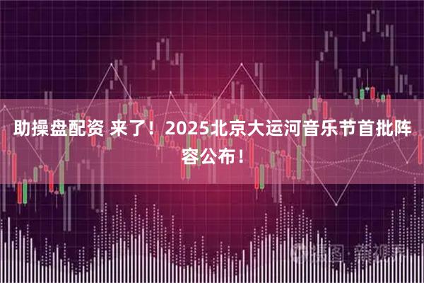 助操盘配资 来了！2025北京大运河音乐节首批阵容公布！