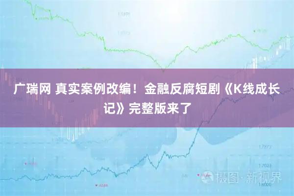 广瑞网 真实案例改编！金融反腐短剧《K线成长记》完整版来了