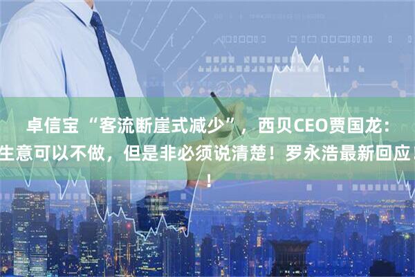 卓信宝 “客流断崖式减少”，西贝CEO贾国龙：生意可以不做，但是非必须说清楚！罗永浩最新回应！
