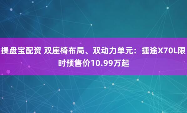 操盘宝配资 双座椅布局、双动力单元：捷途X70L限时预售价10.99万起