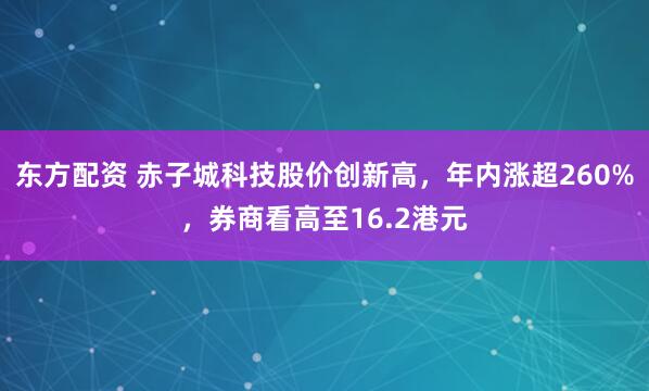 东方配资 赤子城科技股价创新高，年内涨超260%，券商看高至16.2港元