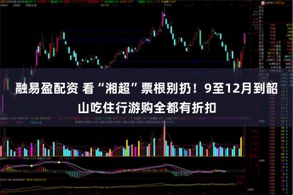 融易盈配资 看“湘超”票根别扔！9至12月到韶山吃住行游购全都有折扣