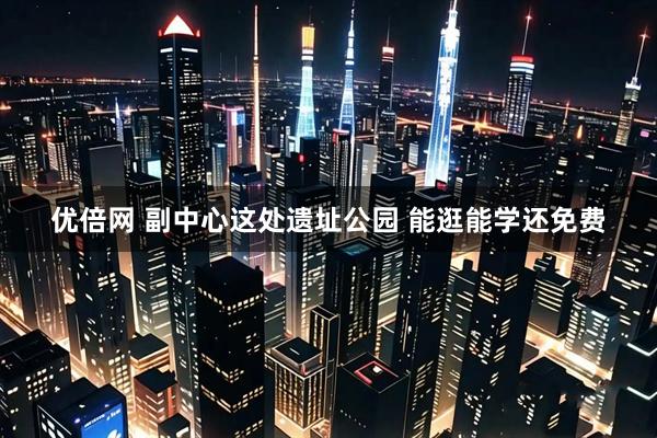优倍网 副中心这处遗址公园 能逛能学还免费