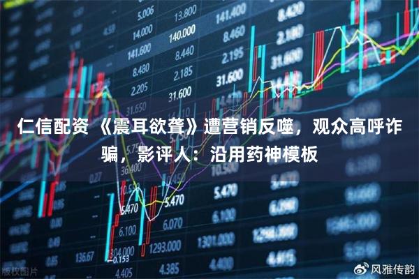 仁信配资 《震耳欲聋》遭营销反噬，观众高呼诈骗，影评人：沿用药神模板