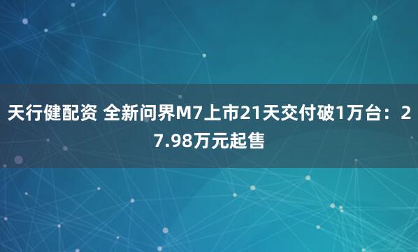 天行健配资 全新问界M7上市21天交付破1万台：27.98万元起售
