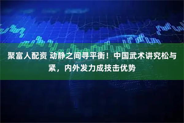 聚富人配资 动静之间寻平衡！中国武术讲究松与紧，内外发力成技击优势