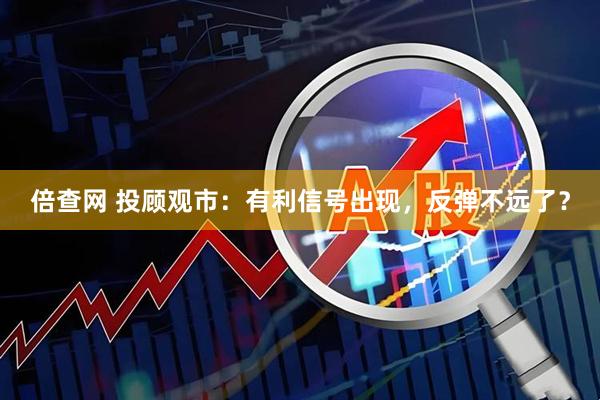 倍查网 投顾观市：有利信号出现，反弹不远了？