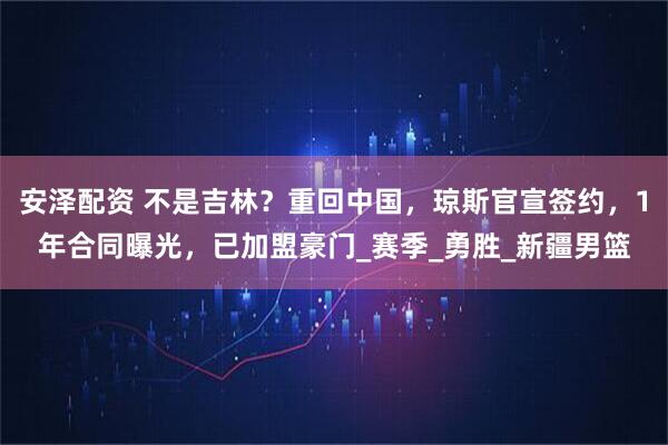 安泽配资 不是吉林？重回中国，琼斯官宣签约，1年合同曝光，已加盟豪门_赛季_勇胜_新疆男篮