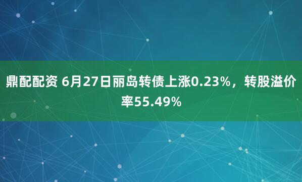 鼎配配资 6月27日丽岛转债上涨0.23%，转股溢价率55.49%