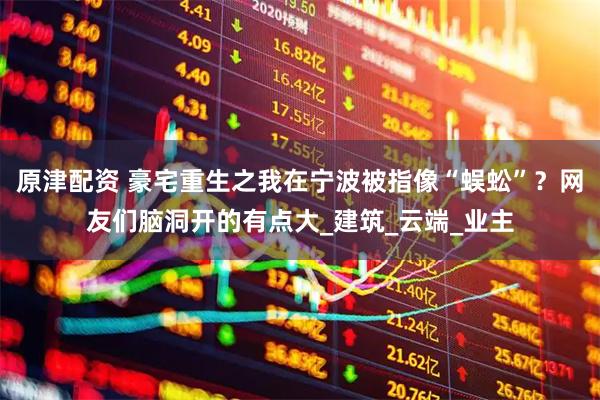 原津配资 豪宅重生之我在宁波被指像“蜈蚣”？网友们脑洞开的有点大_建筑_云端_业主