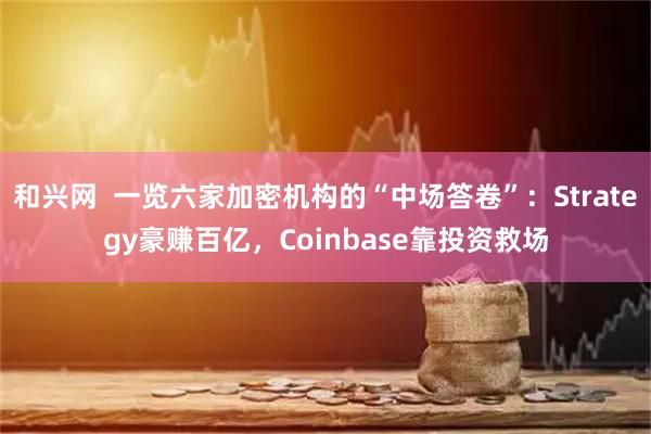 和兴网  一览六家加密机构的“中场答卷”：Strategy豪赚百亿，Coinbase靠投资救场