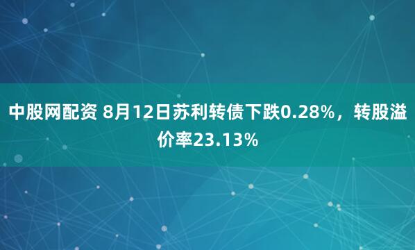 中股网配资 8月12日苏利转债下跌0.28%，转股溢价率23.13%