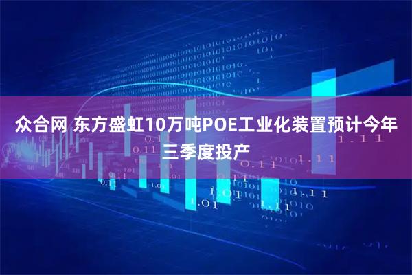 众合网 东方盛虹10万吨POE工业化装置预计今年三季度投产