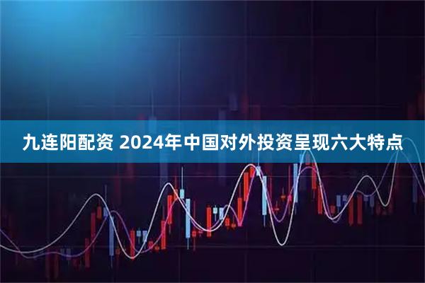 九连阳配资 2024年中国对外投资呈现六大特点