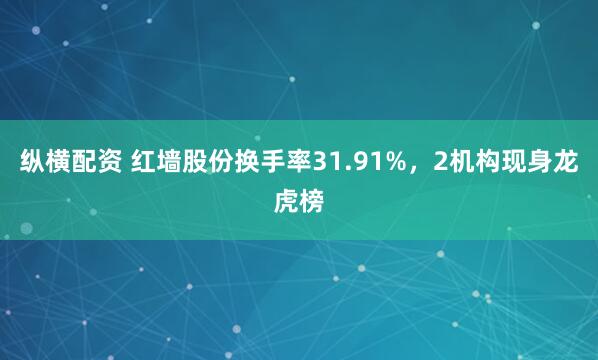 纵横配资 红墙股份换手率31.91%，2机构现身龙虎榜