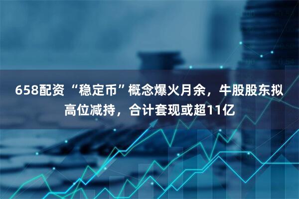 658配资 “稳定币”概念爆火月余，牛股股东拟高位减持，合计套现或超11亿