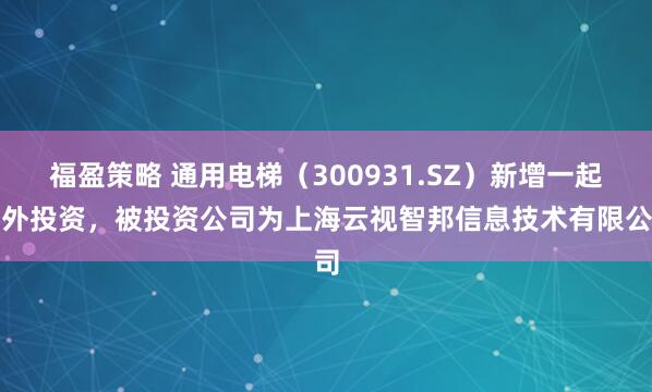 福盈策略 通用电梯（300931.SZ）新增一起对外投资，被投资公司为上海云视智邦信息技术有限公司